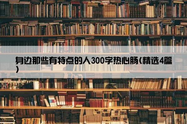 身边那些有特点的人300字热心肠(精选4篇)