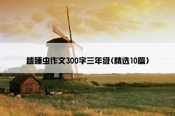 瞌睡虫作文300字三年级(精选10篇)