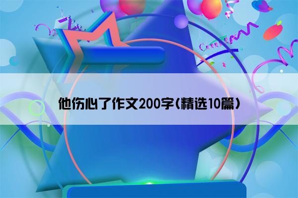 他伤心了作文200字(精选10篇)