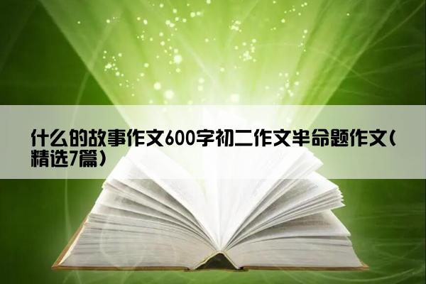 什么的故事作文600字初二作文半命题作文(精选7篇)