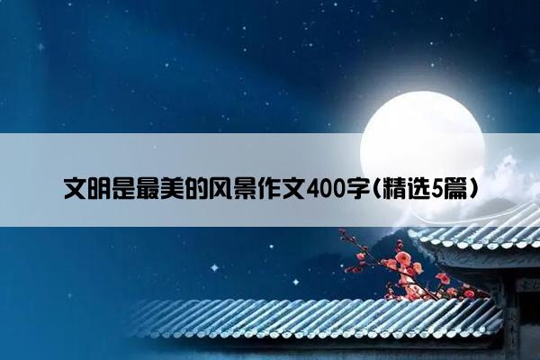 文明是最美的风景作文400字(精选5篇)