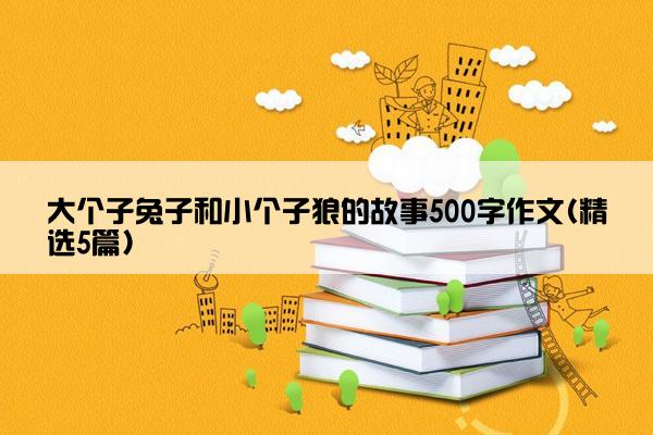 大个子兔子和小个子狼的故事500字作文(精选5篇)