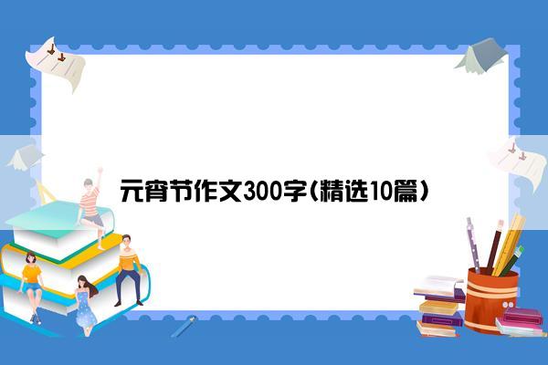 元宵节作文300字(精选10篇)