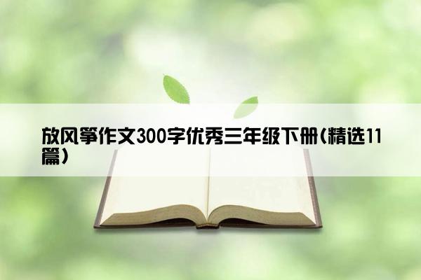 放风筝作文300字优秀三年级下册(精选11篇)