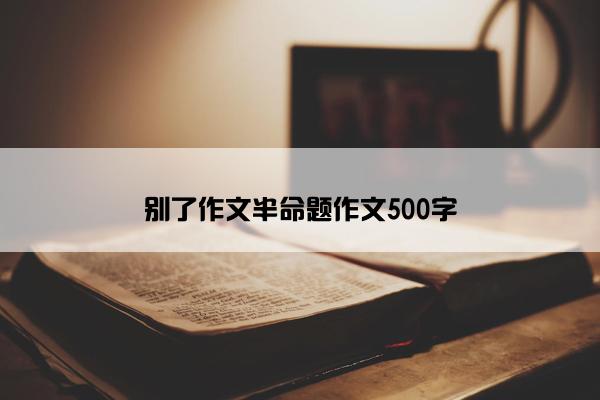 别了作文半命题作文500字