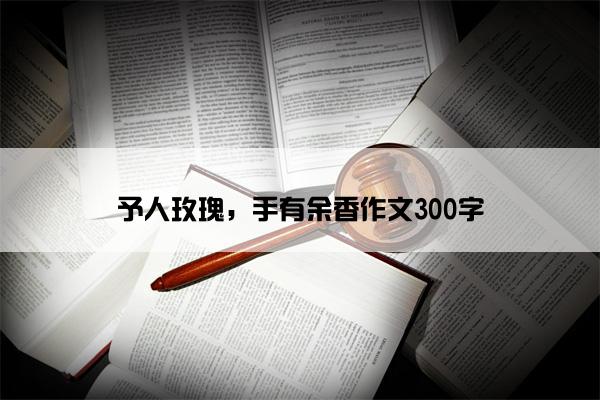 予人玫瑰，手有余香作文300字