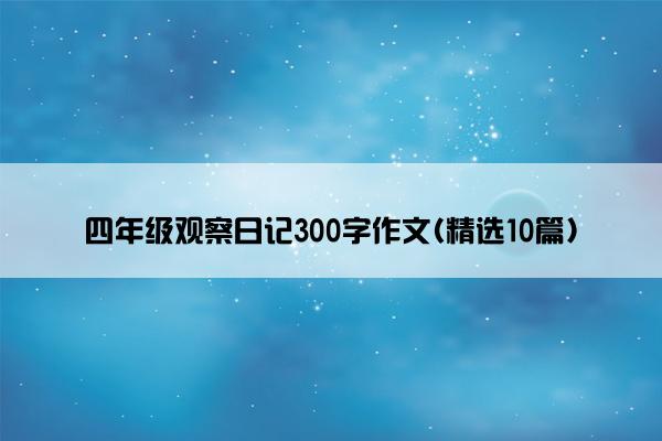 四年级观察日记300字作文(精选10篇)