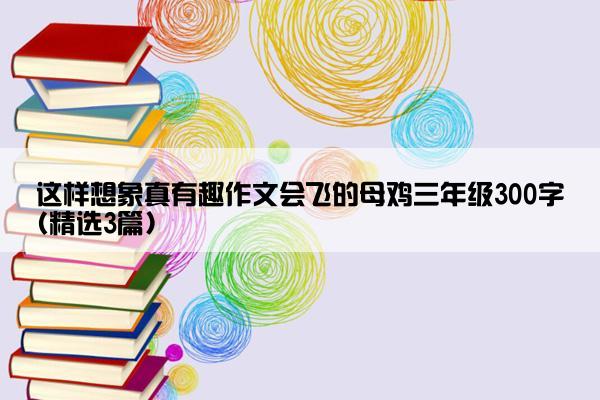 这样想象真有趣作文会飞的母鸡三年级300字(精选3篇)