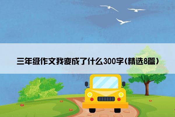 三年级作文我变成了什么300字(精选8篇)