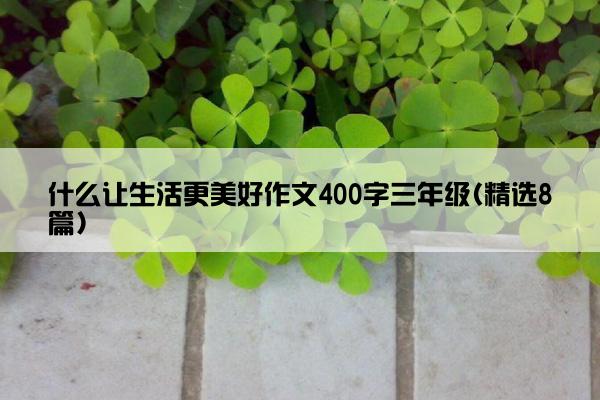 什么让生活更美好作文400字三年级(精选8篇)