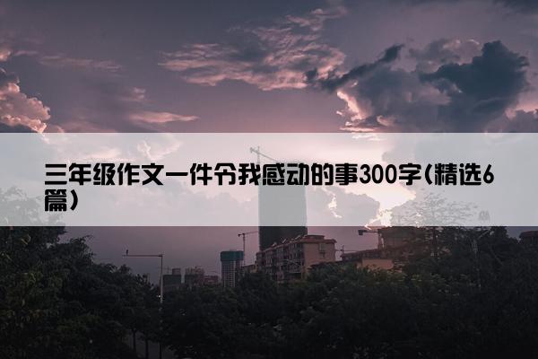 三年级作文一件令我感动的事300字(精选6篇)