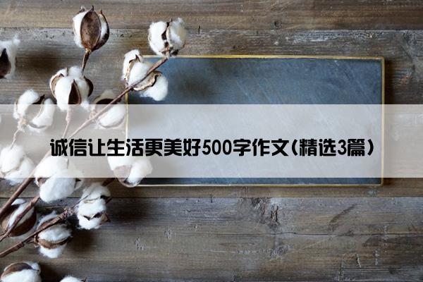 诚信让生活更美好500字作文(精选3篇)