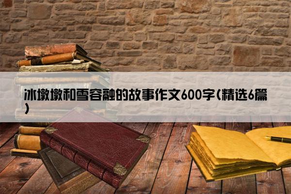 冰墩墩和雪容融的故事作文600字(精选6篇)