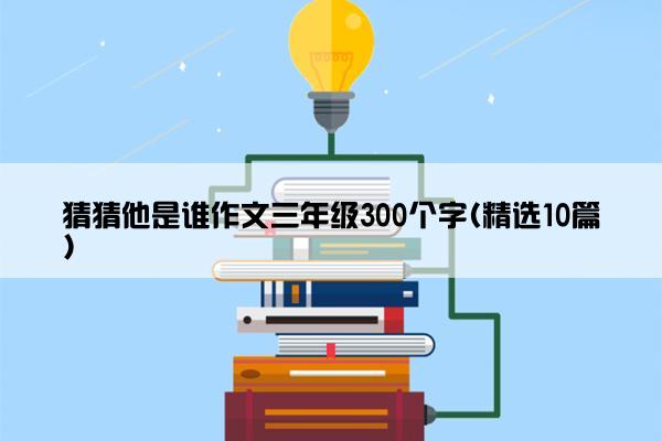 猜猜他是谁作文三年级300个字(精选10篇)