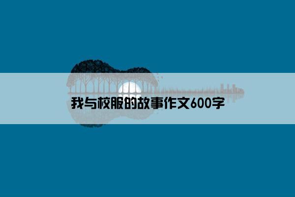 我与校服的故事作文600字