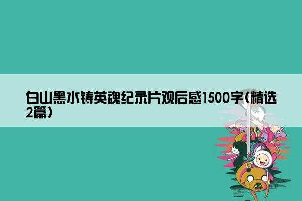 白山黑水铸英魂纪录片观后感1500字(精选2篇)