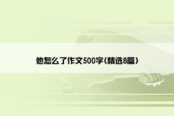 他怎么了作文500字(精选8篇)