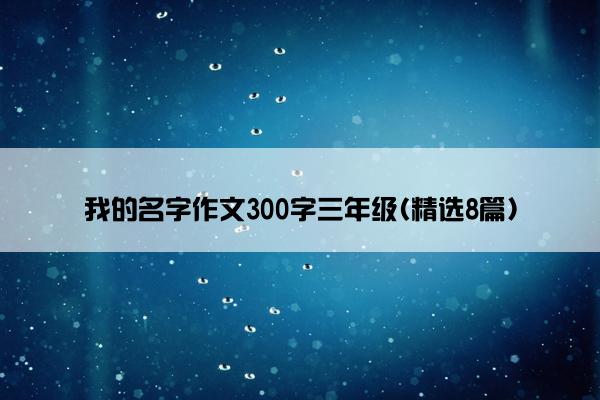 我的名字作文300字三年级(精选8篇)