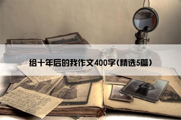 给十年后的我作文400字(精选5篇)