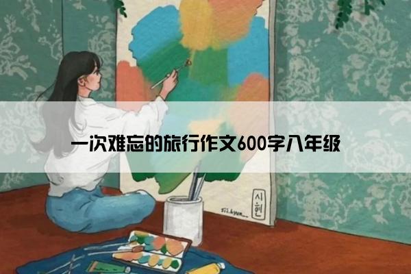 一次难忘的旅行作文600字八年级