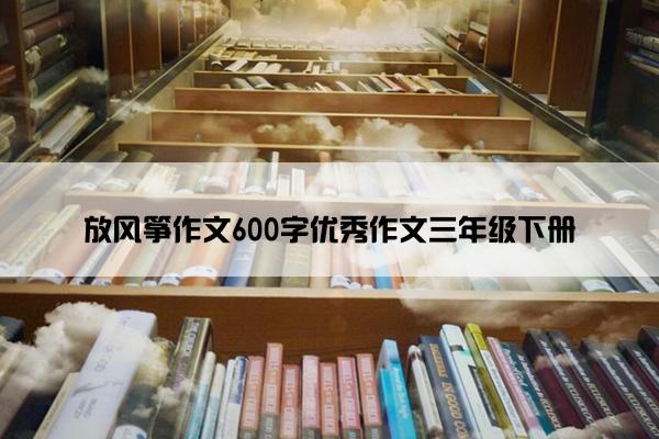 放风筝作文600字优秀作文三年级下册