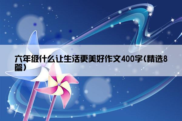 六年级什么让生活更美好作文400字(精选8篇)