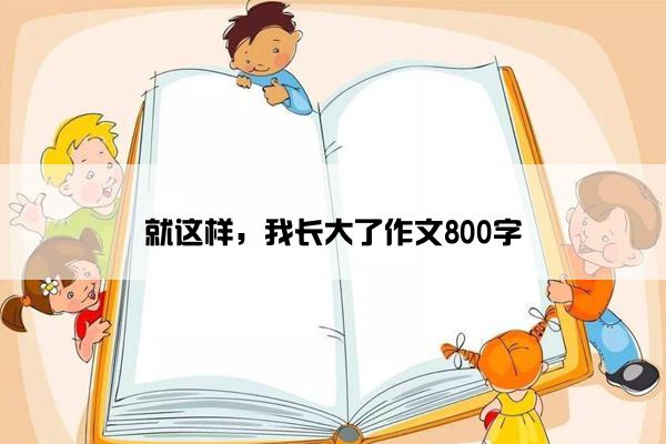 就这样，我长大了作文800字