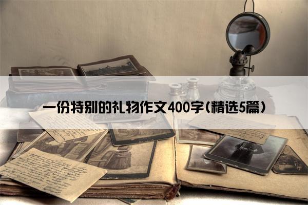 一份特别的礼物作文400字(精选5篇)