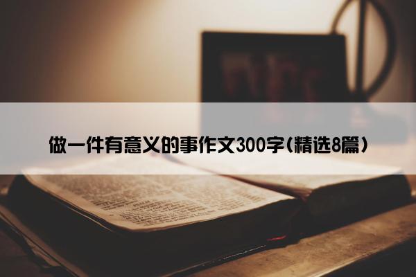 做一件有意义的事作文300字(精选8篇)