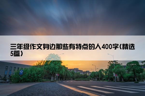 三年级作文身边那些有特点的人400字(精选5篇)