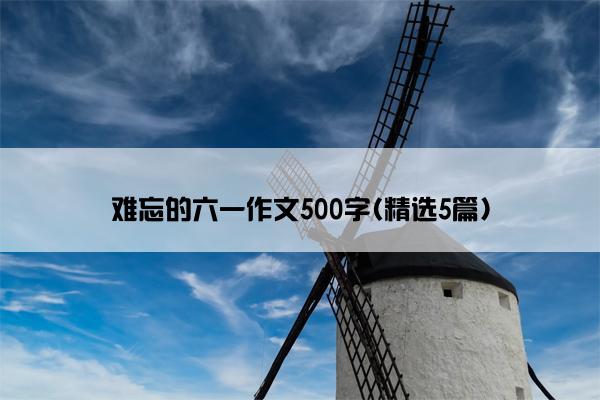 难忘的六一作文500字(精选5篇)