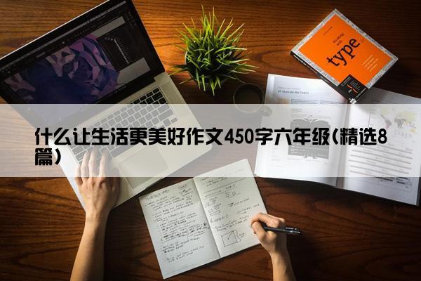 什么让生活更美好作文450字六年级(精选8篇)