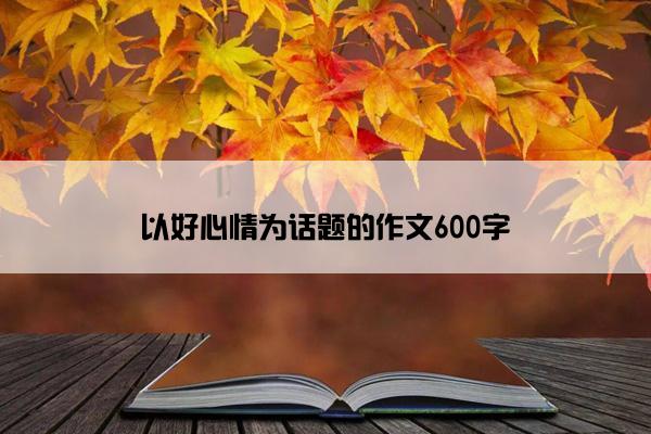 以好心情为话题的作文600字