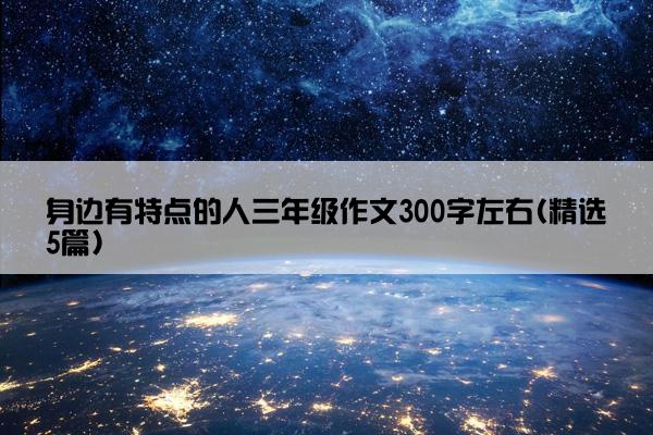 身边有特点的人三年级作文300字左右(精选5篇)